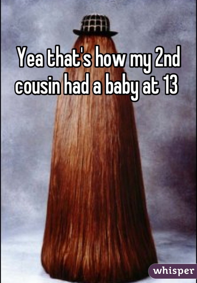 Yea that's how my 2nd cousin had a baby at 13 