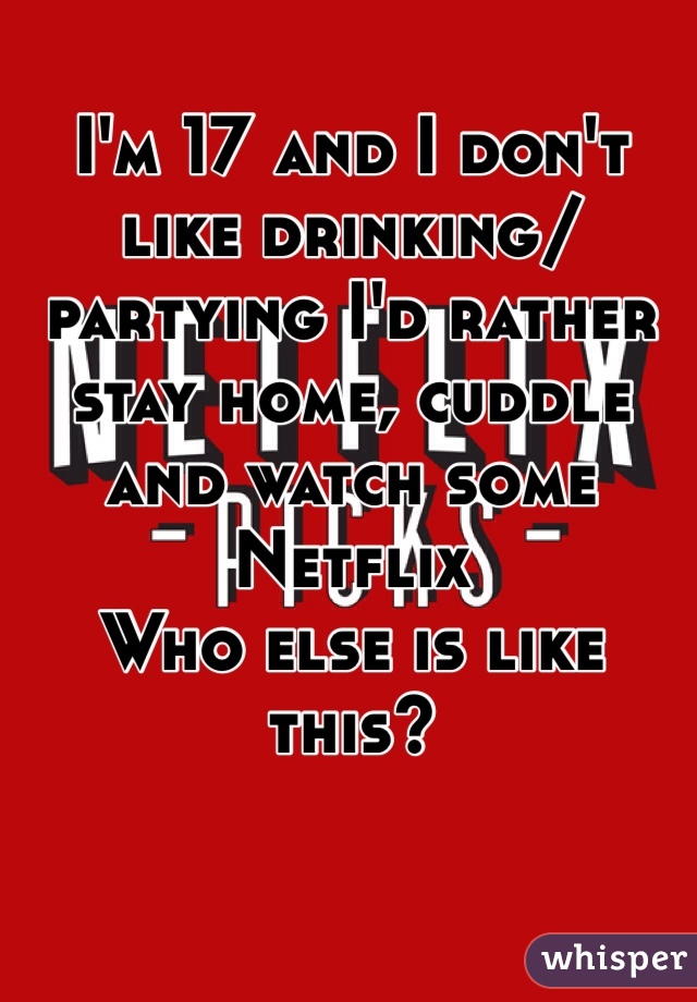 I'm 17 and I don't like drinking/partying I'd rather stay home, cuddle and watch some Netflix
Who else is like this?