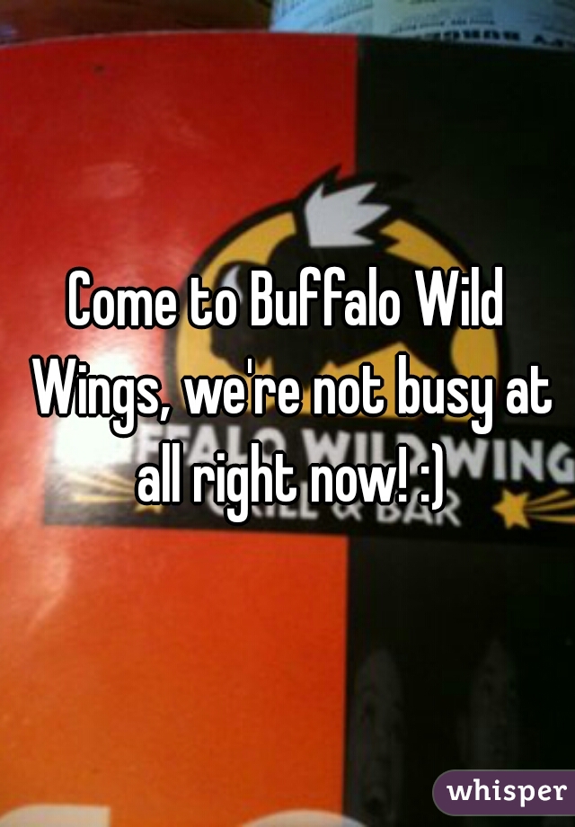 Come to Buffalo Wild Wings, we're not busy at all right now! :)