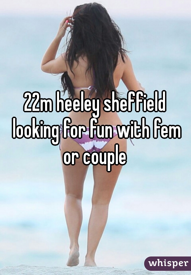 22m heeley sheffield looking for fun with fem or couple 