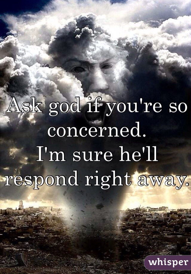 Ask god if you're so concerned.
I'm sure he'll respond right away.