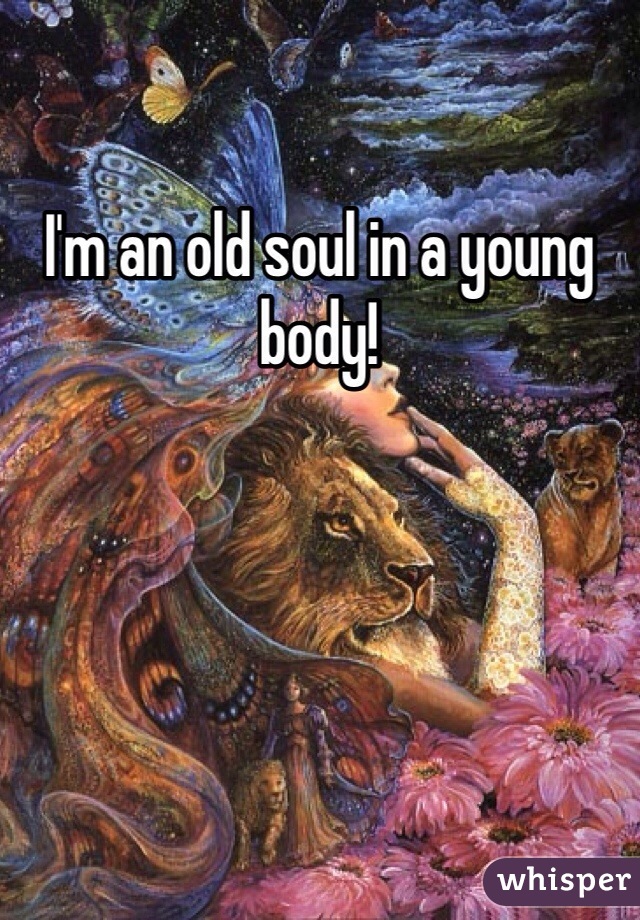 I'm an old soul in a young body!