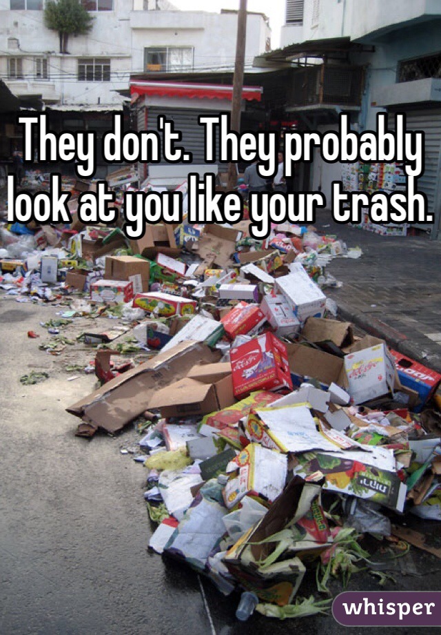 They don't. They probably look at you like your trash. 