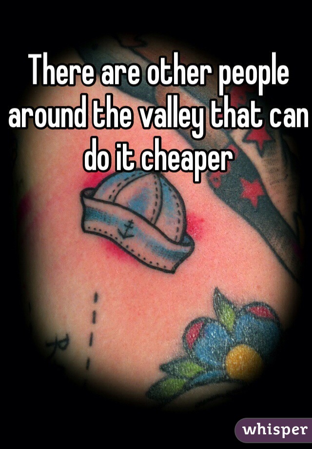 There are other people around the valley that can do it cheaper 