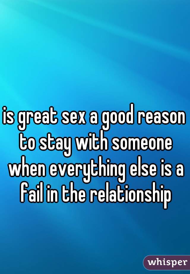 is great sex a good reason to stay with someone when everything else is a fail in the relationship