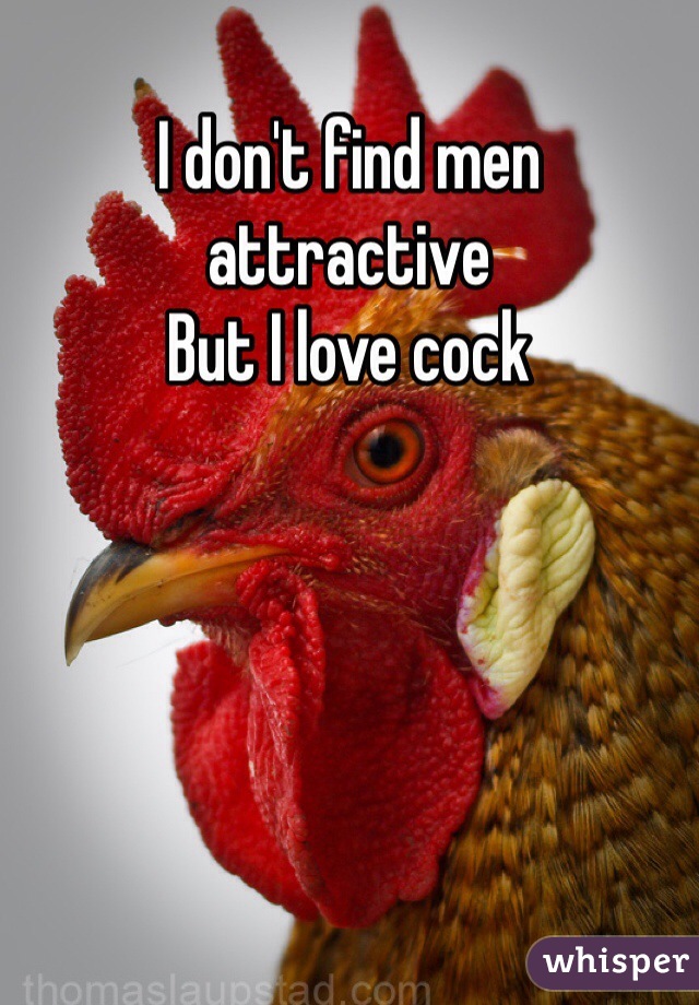 I don't find men attractive 
But I love cock