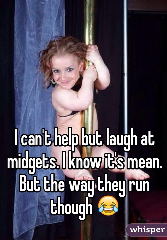 I can't help but laugh at midgets. I know it's mean. But the way they run though 😂