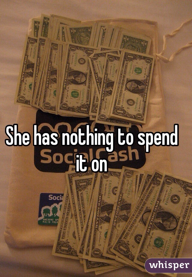 She has nothing to spend it on