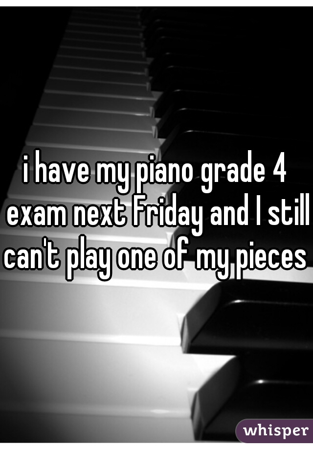 i have my piano grade 4 exam next Friday and I still can't play one of my pieces 