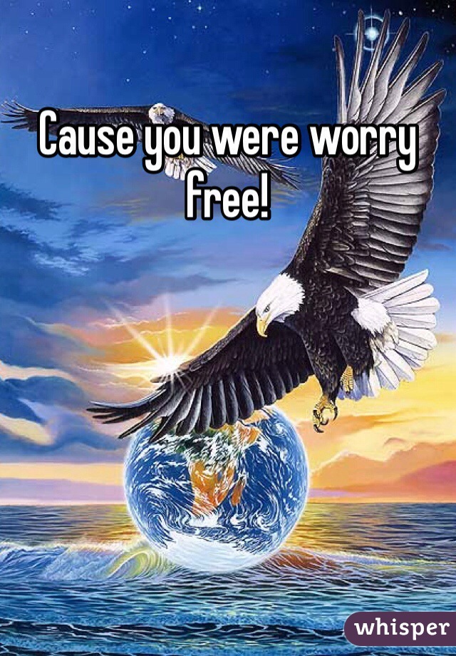 Cause you were worry free! 