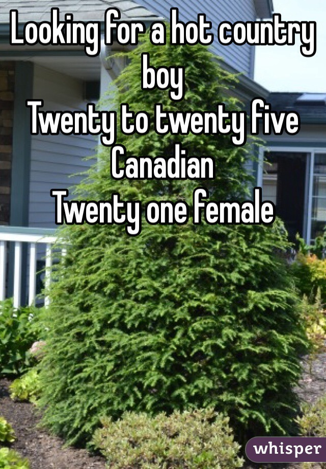 Looking for a hot country boy
Twenty to twenty five 
Canadian 
Twenty one female 