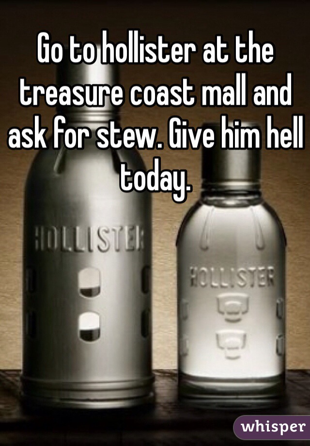 Go to hollister at the treasure coast mall and ask for stew. Give him hell today. 