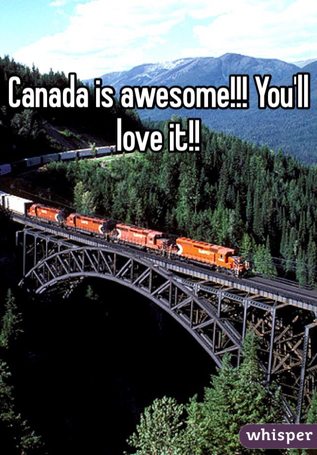 Canada is awesome!!! You'll love it!! 