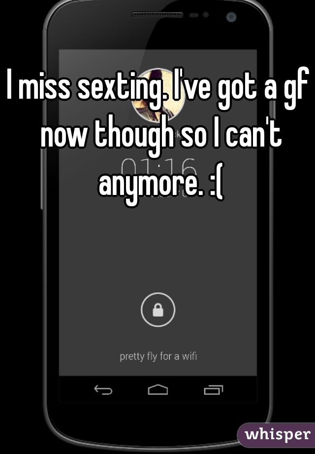 I miss sexting. I've got a gf now though so I can't anymore. :(