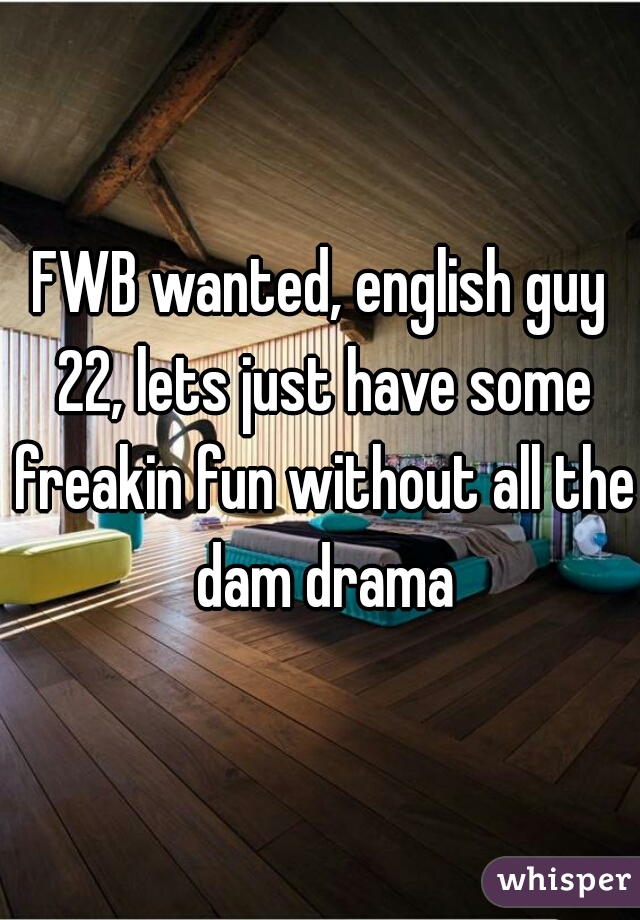 FWB wanted, english guy 22, lets just have some freakin fun without all the dam drama