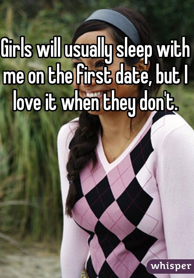 Girls will usually sleep with me on the first date, but I love it when they don't.