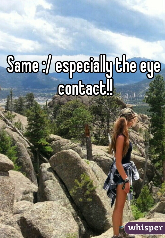 Same :/ especially the eye contact!!