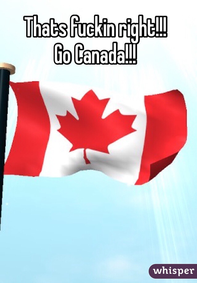 Thats fuckin right!!!
Go Canada!!!