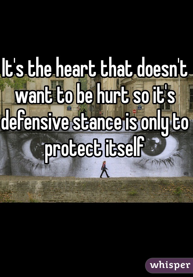 It's the heart that doesn't want to be hurt so it's defensive stance is only to protect itself