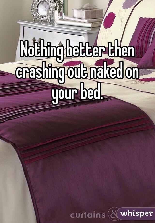 Nothing better then crashing out naked on your bed. 