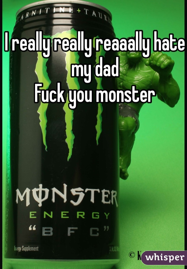 I really really reaaally hate my dad
Fuck you monster