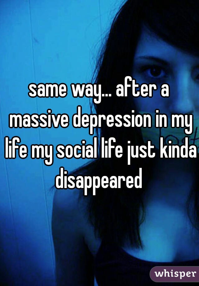 same way... after a massive depression in my life my social life just kinda disappeared 