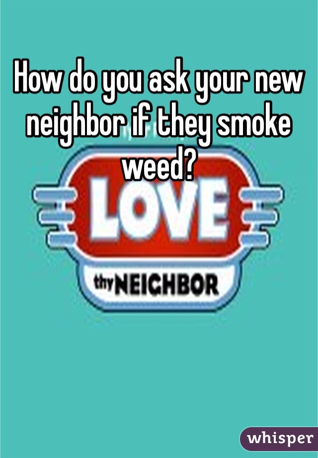 How do you ask your new neighbor if they smoke weed?