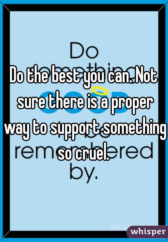 Do the best you can. Not sure there is a proper way to support something so cruel. 