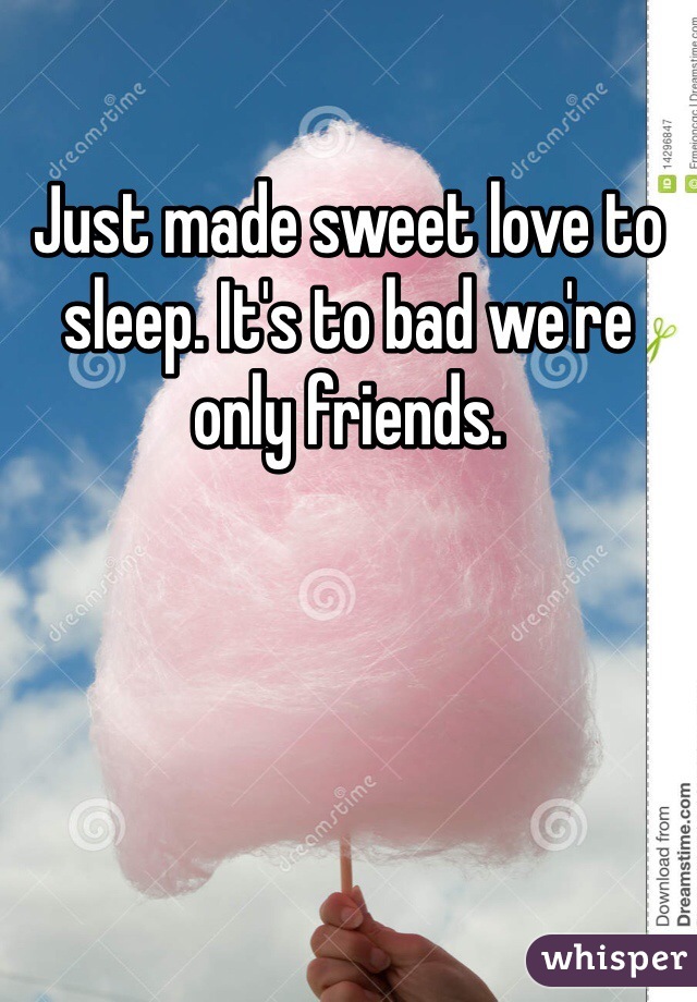 Just made sweet love to sleep. It's to bad we're only friends.