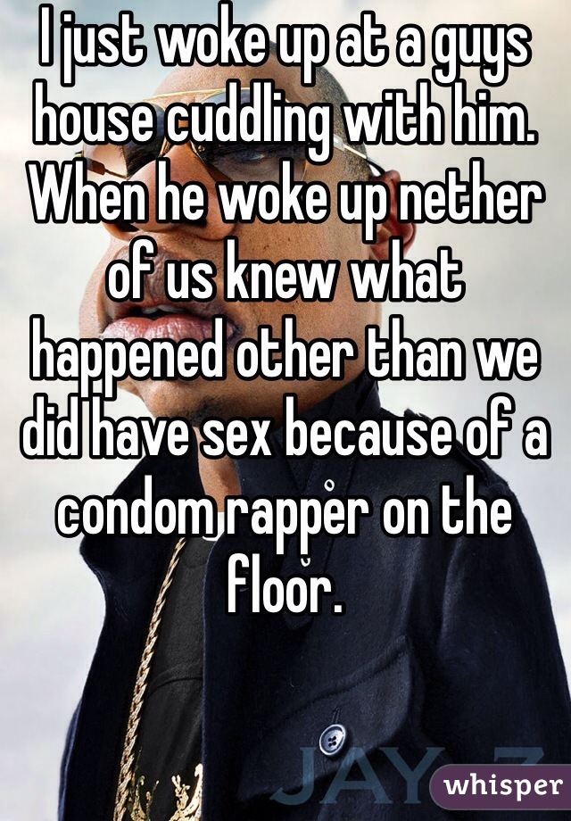 I just woke up at a guys house cuddling with him. When he woke up nether of us knew what happened other than we did have sex because of a condom rapper on the floor. 