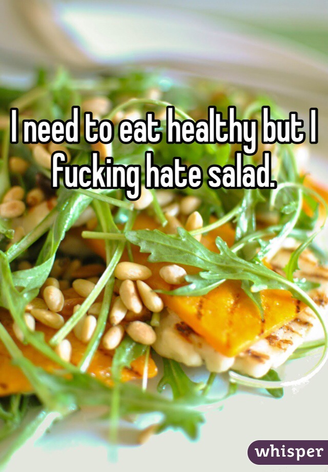 I need to eat healthy but I fucking hate salad. 