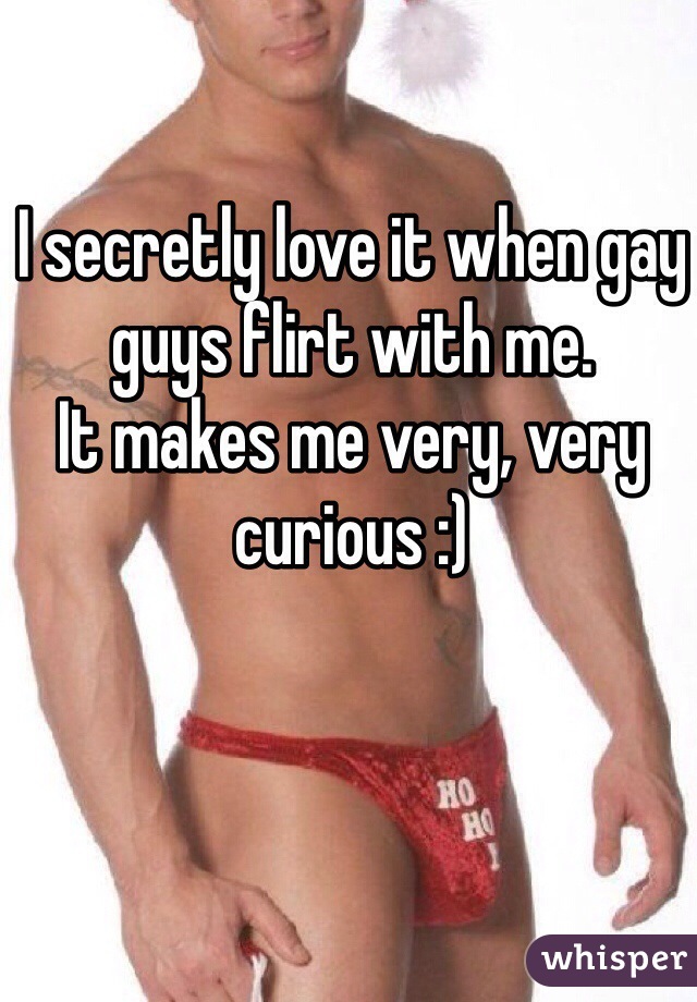 I secretly love it when gay guys flirt with me.
It makes me very, very curious :)