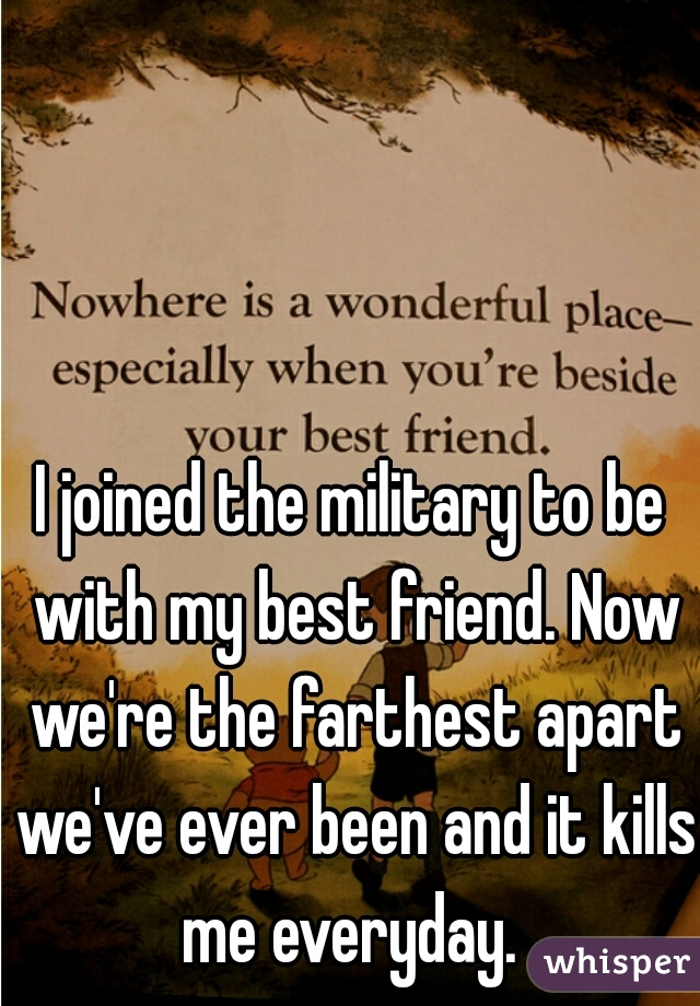 I joined the military to be with my best friend. Now we're the farthest apart we've ever been and it kills me everyday. 