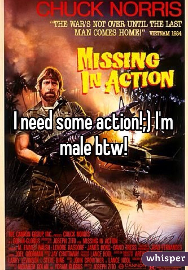 I need some action!;) I'm male btw!