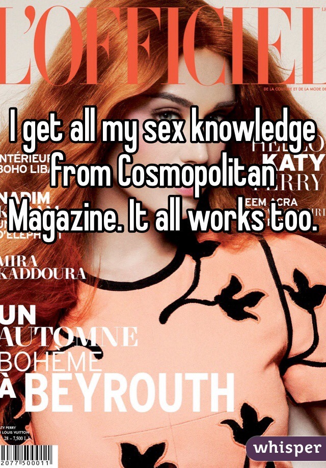 I get all my sex knowledge from Cosmopolitan Magazine. It all works too. 