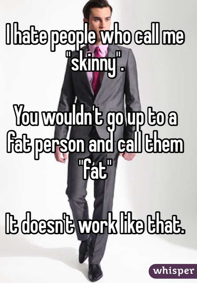 I hate people who call me "skinny". 

You wouldn't go up to a fat person and call them "fat"

It doesn't work like that. 
