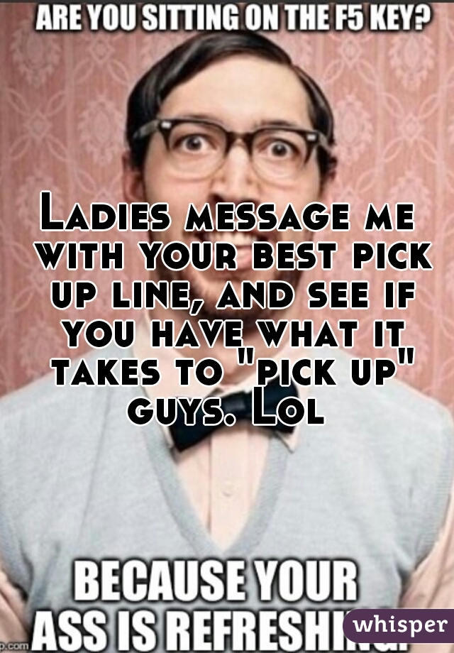 Ladies message me with your best pick up line, and see if you have what it takes to "pick up" guys. Lol 