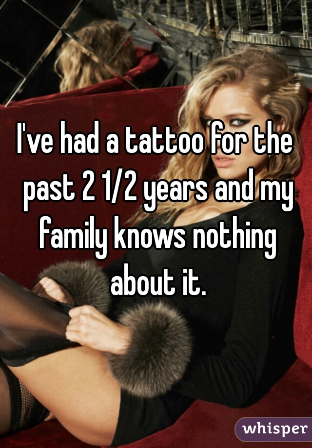 I've had a tattoo for the past 2 1/2 years and my family knows nothing about it.