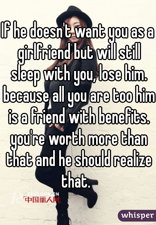 If he doesn't want you as a girlfriend but will still sleep with you, lose him. because all you are too him is a friend with benefits. you're worth more than that and he should realize that.  