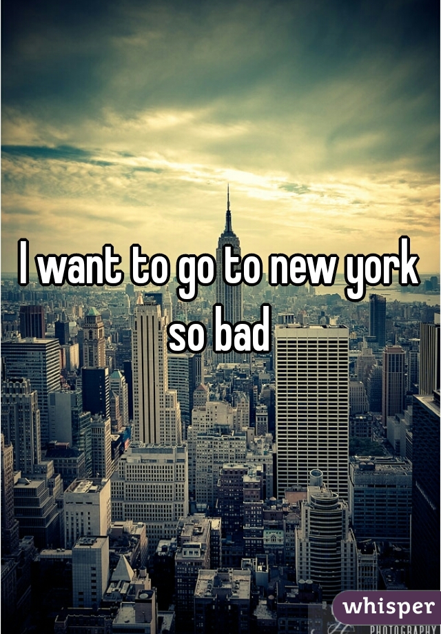 I want to go to new york so bad 
