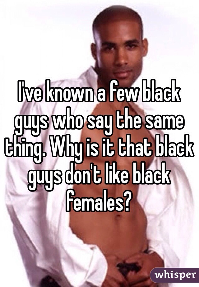 I've known a few black guys who say the same thing. Why is it that black guys don't like black females? 