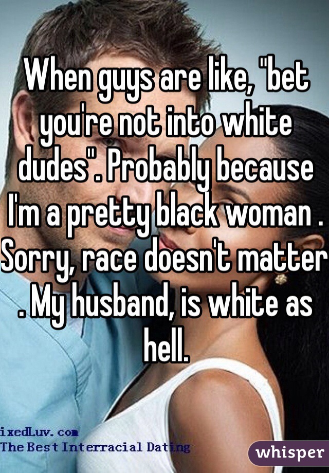 When guys are like, "bet you're not into white dudes". Probably because I'm a pretty black woman . Sorry, race doesn't matter . My husband, is white as hell. 