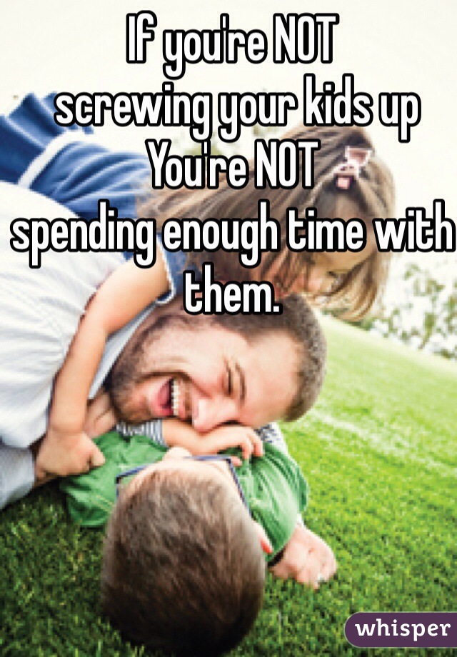 If you're NOT
 screwing your kids up
You're NOT
spending enough time with them. 