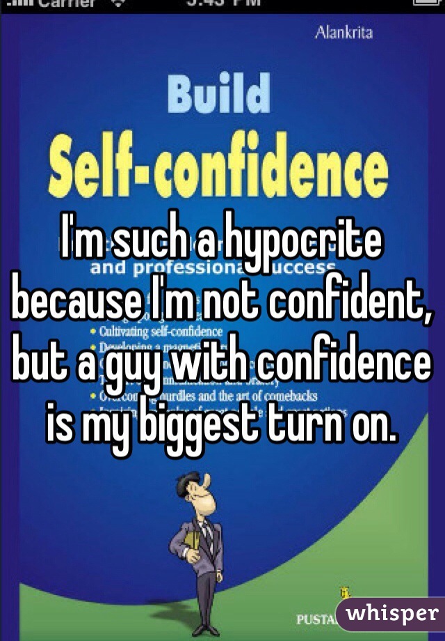 I'm such a hypocrite because I'm not confident, but a guy with confidence is my biggest turn on.