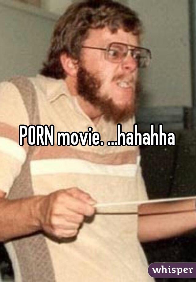 PORN movie. ...hahahha