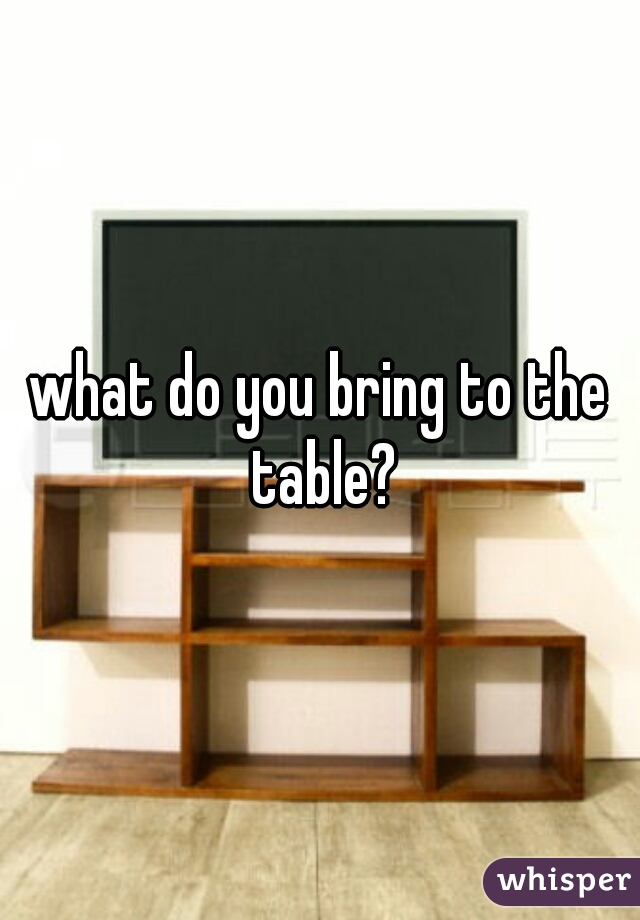 what do you bring to the table?