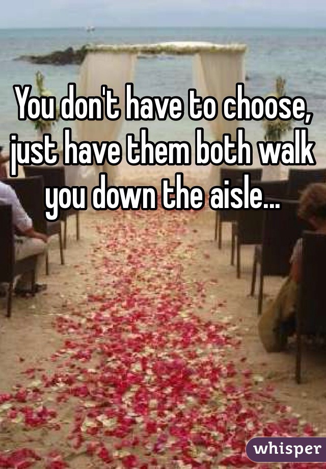 You don't have to choose, just have them both walk you down the aisle...
