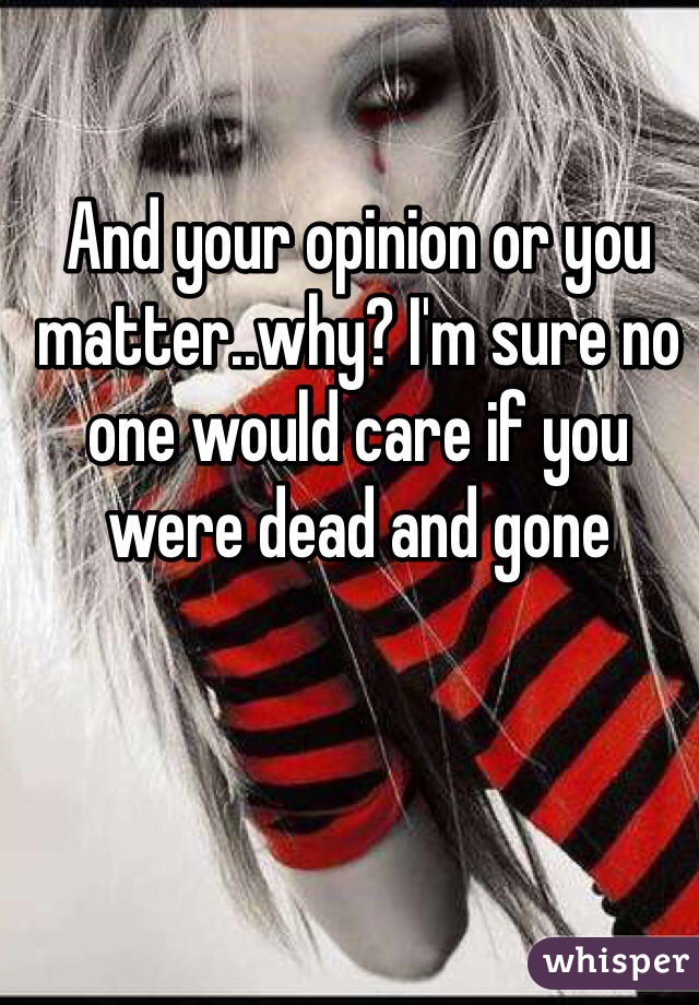 And your opinion or you matter..why? I'm sure no one would care if you were dead and gone 