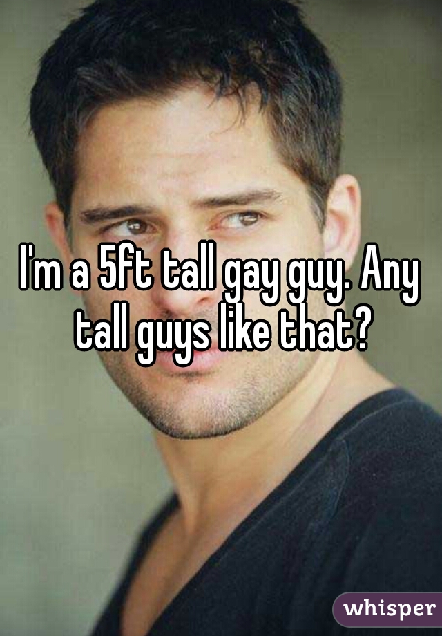I'm a 5ft tall gay guy. Any tall guys like that?