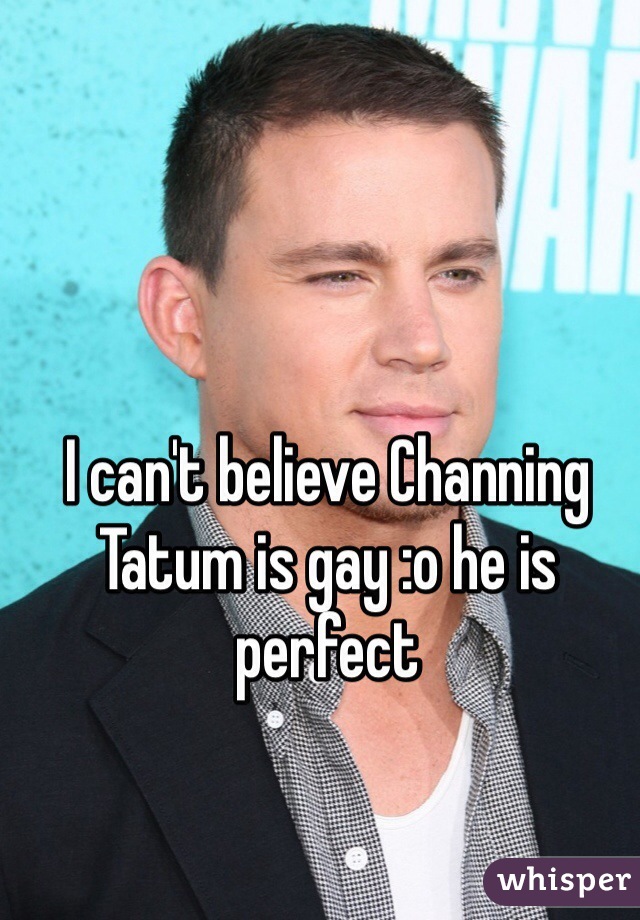 I can't believe Channing Tatum is gay :o he is perfect